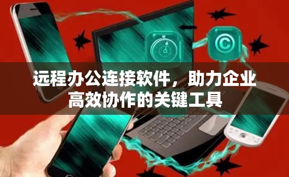 远程办公连接软件，助力企业高效协作的关键工具