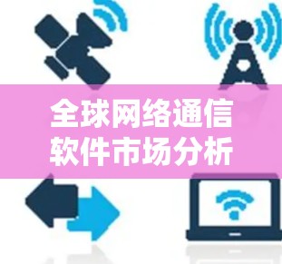 全球网络通信软件市场分析与发展趋势