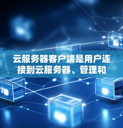 云服务器客户端是用户连接到云服务器、管理和操作云资源的工具或应用程序。常见的云服务器客户端类型包括