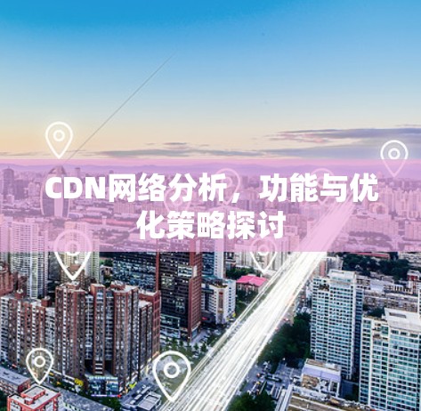 CDN网络分析，功能与优化策略探讨