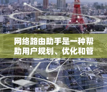 网络路由助手是一种帮助用户规划、优化和管理网络路由的工具或服务。它可以通过多种方式提供支持，包括路由配置、路由规划、路由优化、故障排除等。以下是一些常见的网络路由助手的功能和用途