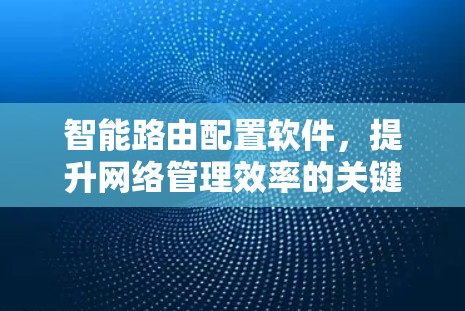 智能路由配置软件，提升网络管理效率的关键技术