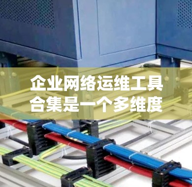 企业网络运维工具合集是一个多维度的解决方案，涵盖了网络监控、设备管理、安全、流量分析、性能测试、虚拟化管理、日志分析、自动化配置、测试诊断等多个方面。以下是对这些工具的系统化分类和建议