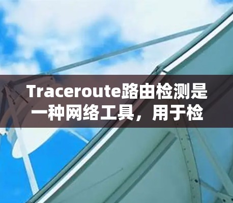 Traceroute路由检测是一种网络工具，用于检测和分析网络路由路径及其性能。以下是对Traceroute路由检测的详细总结