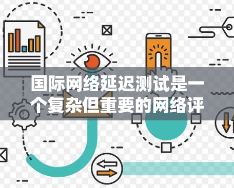 国际网络延迟测试是一个复杂但重要的网络评估任务，涉及多个方面和步骤。以下是对该测试的详细分步骤说明