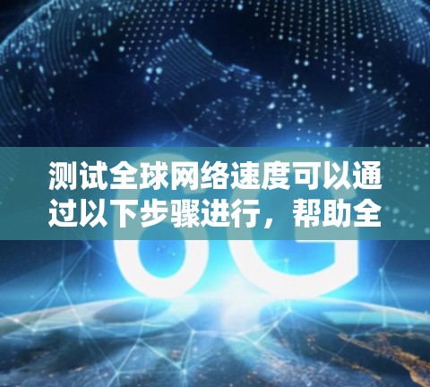 测试全球网络速度可以通过以下步骤进行，帮助全面了解网络性能