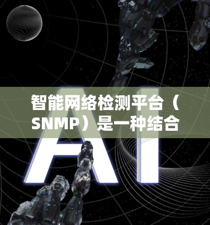 智能网络检测平台（SNMP）是一种结合了人工智能、大数据分析和机器学习技术的网络安全解决方案，旨在通过智能化的手段实时监控、检测和应对网络威胁。以下是对智能网络检测平台的详细分析