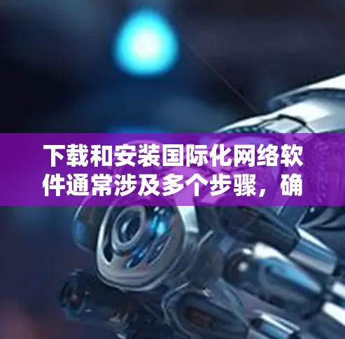 下载和安装国际化网络软件通常涉及多个步骤，确保软件正常运行并符合您的需求。以下是一些常见的国际化网络软件下载和安装的注意事项和步骤