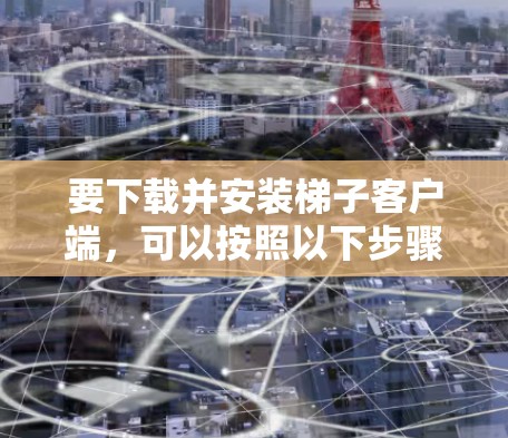 要下载并安装梯子客户端，可以按照以下步骤操作