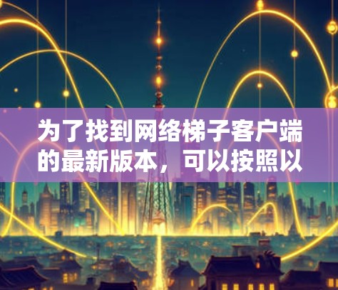 为了找到网络梯子客户端的最新版本，可以按照以下步骤进行