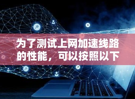 为了测试上网加速线路的性能，可以按照以下步骤进行
