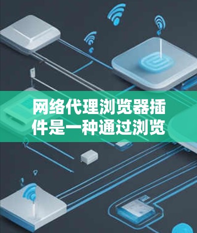 网络代理浏览器插件是一种通过浏览器安装的小程序，用于管理和控制网络流量，提供多种功能，如广告拦截、数据分析、网络监控等。以下是对该主题的详细分析