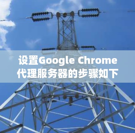 设置Google Chrome代理服务器的步骤如下