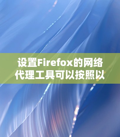 设置Firefox的网络代理工具可以按照以下步骤进行