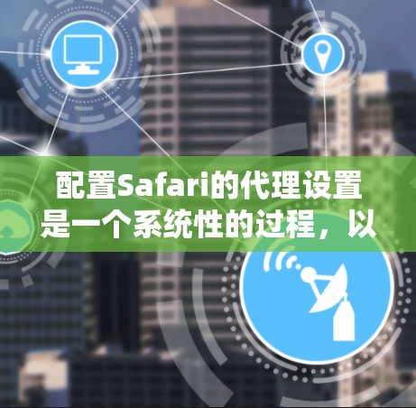 配置Safari的代理设置是一个系统性的过程，以下是详细的步骤指南