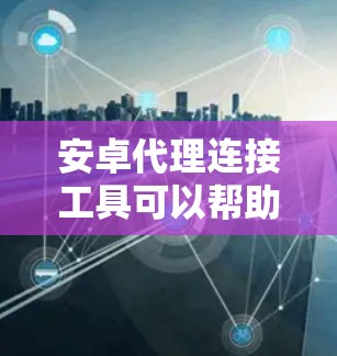 安卓代理连接工具可以帮助你在开发过程中连接安卓设备，进行调试、数据传输或其他需要代理服务器处理的任务。以下是一些常用的安卓代理连接工具和方法