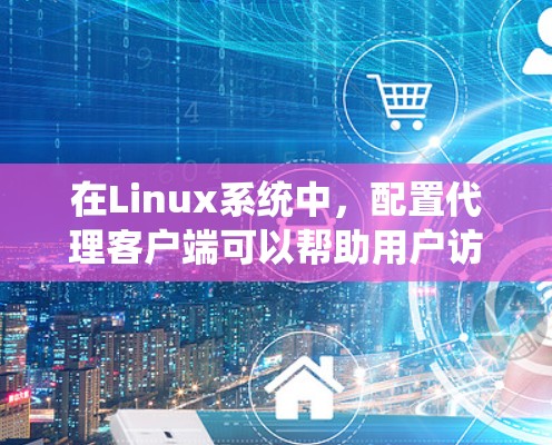 在Linux系统中，配置代理客户端可以帮助用户访问受限的网络资源。以下是关于如何选择和配置Linux代理客户端的一些建议