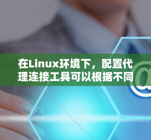 在Linux环境下，配置代理连接工具可以根据不同的需求选择合适的工具。以下是针对不同场景的建议