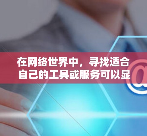 在网络世界中，寻找适合自己的工具或服务可以显著提升你的效率和体验。以下是一些推荐，分门别类供你选择