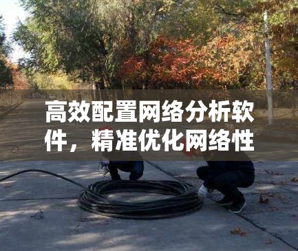 高效配置网络分析软件，精准优化网络性能