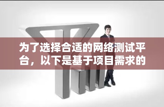 为了选择合适的网络测试平台，以下是基于项目需求的分步建议