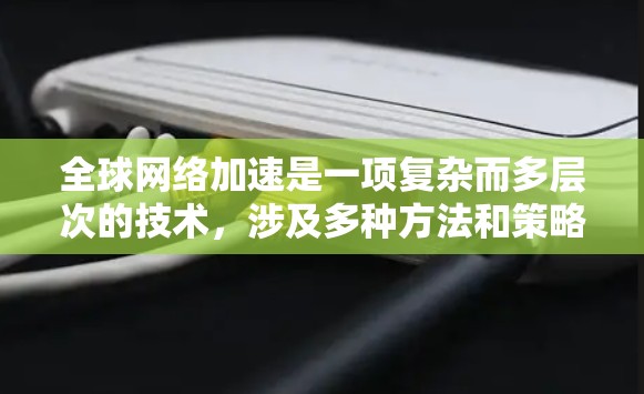 全球网络加速是一项复杂而多层次的技术，涉及多种方法和策略以确保数据在全球范围内高效传输和访问。以下是这些方法的总结