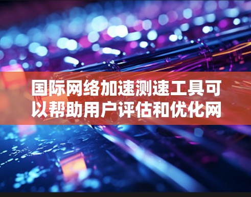 国际网络加速测速工具可以帮助用户评估和优化网络性能，尤其是在跨国或复杂网络环境中。以下是针对不同需求和使用场景的工具推荐