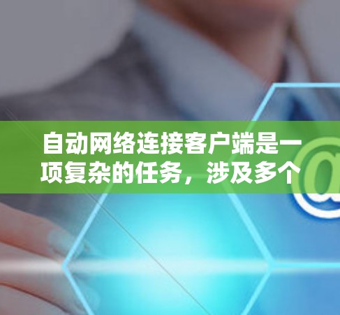 自动网络连接客户端是一项复杂的任务，涉及多个步骤和协议来确保客户端能够自动配置并连接到网络。以下是对这一过程的详细分步解释