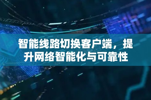 智能线路切换客户端，提升网络智能化与可靠性