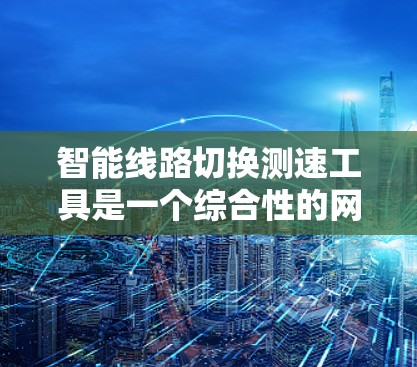 智能线路切换测速工具是一个综合性的网络管理解决方案，旨在自动检测和评估多个网络接口的性能，并根据预设策略或实时数据进行智能切换，以确保最佳的网络性能。以下是该工具的详细分析和总结