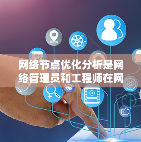 网络节点优化分析是网络管理员和工程师在网络设计、运维中常用的工具，旨在通过对网络节点的深入分析，优化网络性能、提升系统稳定性和利用率。以下是网络节点优化分析的关键点和步骤