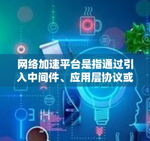 网络加速平台是指通过引入中间件、应用层协议或硬件加速技术来提升网络传输效率和性能的解决方案。随着技术的不断发展，网络加速平台也在不断进化，以下是一些最新的网络加速平台和技术趋势