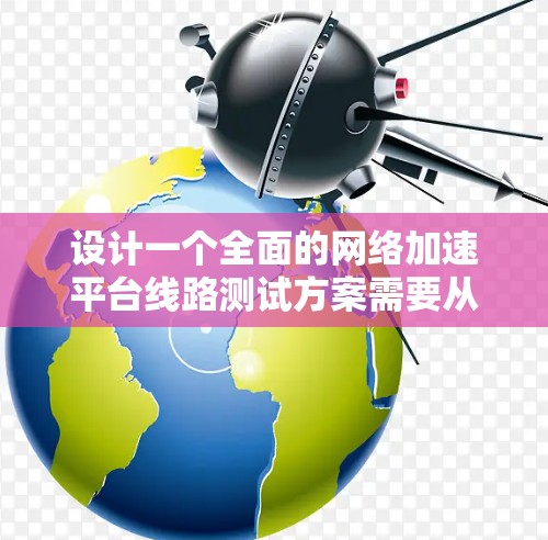 设计一个全面的网络加速平台线路测试方案需要从性能、稳定性、兼容性、安全性和异常处理等多个方面入手。以下是一个结构化的测试方案