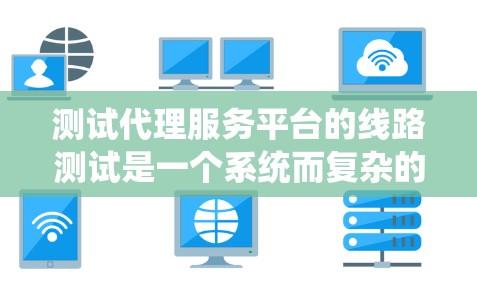 测试代理服务平台的线路测试是一个系统而复杂的过程，需要从多个方面进行规划和执行。以下是一个详细的步骤指南，帮助您顺利完成测试工作