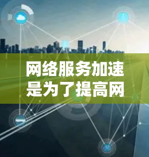 网络服务加速是为了提高网络访问速度、稳定性和安全性的一系列方法和工具。以下是一些常见的技术和工具，帮助用户优化网络体验