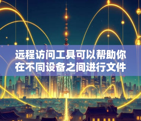远程访问工具可以帮助你在不同设备之间进行文件传输、文件管理、远程控制等操作，以下是一些常用的远程访问工具合集，供你参考