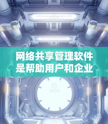 网络共享管理软件是帮助用户和企业管理和监控网络共享资源的重要工具，主要用于配置共享权限、监控资源使用情况以及保证网络安全。以下是对这些软件的深入分析和总结
