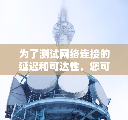 为了测试网络连接的延迟和可达性，您可以使用以下几种工具
