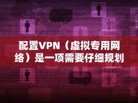 配置VPN（虚拟专用网络）是一项需要仔细规划和执行的过程，以下是详细的步骤指南，帮助你顺利完成VPN配置