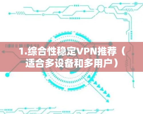 1.综合性稳定VPN推荐（适合多设备和多用户）