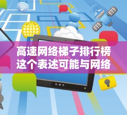 高速网络梯子排行榜这个表述可能与网络设备或技术相关，但需要更多上下文来准确解释。通常，网络梯子可能是指网络架构中的某个层次或功能模块，而高速网络可能指的是高性能、高速度的网络设备或解决方案