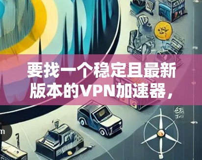 要找一个稳定且最新版本的VPN加速器，可以参考以下几个步骤