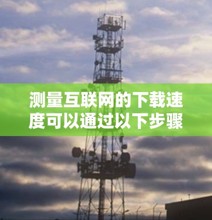 测量互联网的下载速度可以通过以下步骤进行，确保结果准确和可靠