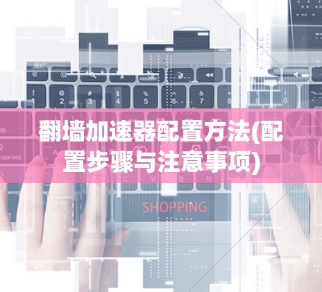 翻墙加速器配置方法(配置步骤与注意事项)