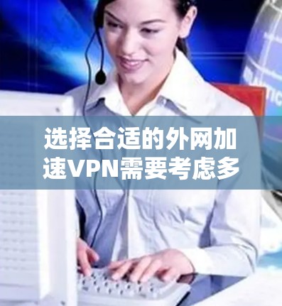 选择合适的外网加速VPN需要考虑多个因素，以下是根据不同需求推荐的几款VPN