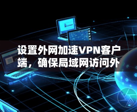 设置外网加速VPN客户端，确保局域网访问外网资源的完整指南如下