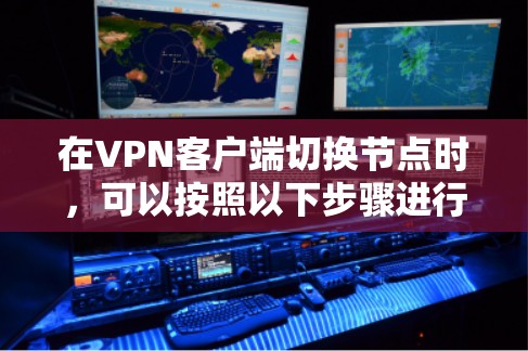在VPN客户端切换节点时，可以按照以下步骤进行操作，以确保顺利切换并保持良好的网络体验