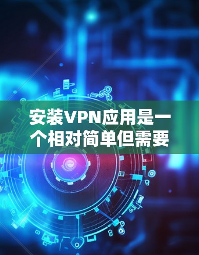 安装VPN应用是一个相对简单但需要仔细完成的过程。以下是分步骤的指南，帮助您顺利完成VPN应用的安装和设置