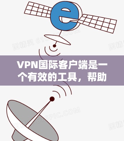 VPN国际客户端是一个有效的工具，帮助用户访问国外内容并保护隐私。以下是对VPN国际客户端的详细分析和使用指南