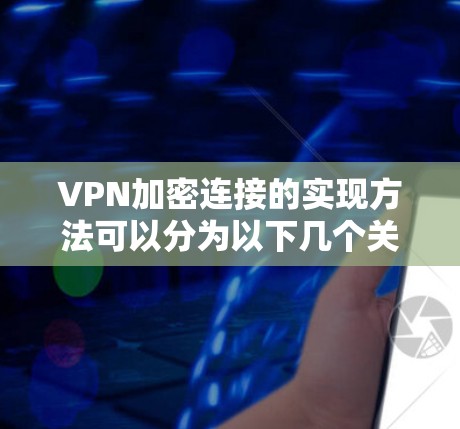 VPN加密连接的实现方法可以分为以下几个关键步骤